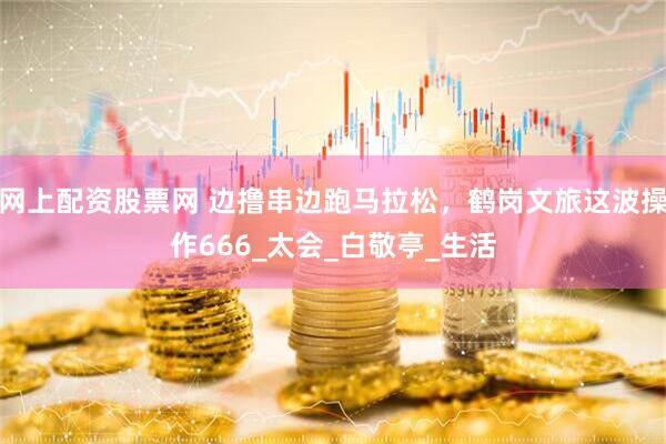 网上配资股票网 边撸串边跑马拉松，鹤岗文旅这波操作666_太会_白敬亭_生活