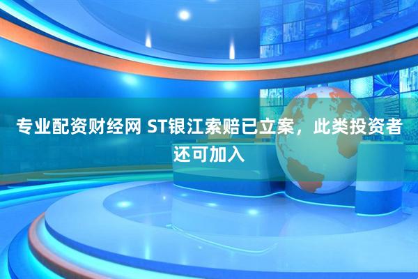 专业配资财经网 ST银江索赔已立案，此类投资者还可加入