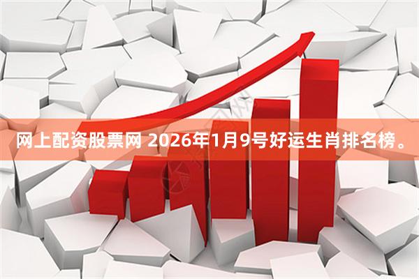 网上配资股票网 2026年1月9号好运生肖排名榜。