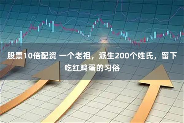 股票10倍配资 一个老祖，派生200个姓氏，留下吃红鸡蛋的习俗